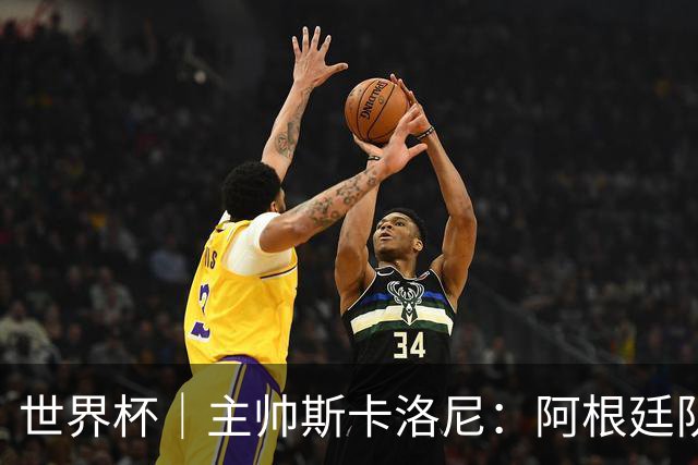 世界杯｜主帅斯卡洛尼：阿根廷队不自大也不自卑