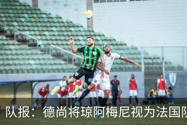 队报：德尚将琼阿梅尼视为法国队不可或缺的中场核心